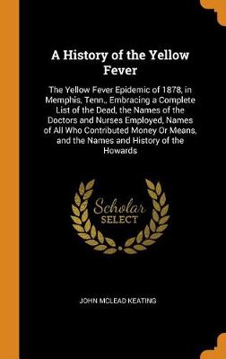 A History of the Yellow Fever: The Yellow Fever Epidemic of 1878, in Memphis, Tenn., Embracing a Complete List of the Dead, the Names of the Doctors and Nurses Employed, Names of All Who Contributed Money or Means, and the Names and History of the Howards (Hardback)