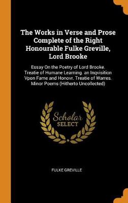 The Works in Verse and Prose Complete of the Right Honourable Fulke Greville, Lord Brooke: Essay on the Poetry of Lord Brooke. Treatie of Humane Learning. an Inqvisition Vpon Fame and Honovr. Treatie of Warres. Minor Poems (Hitherto Uncollected) (Hardback)