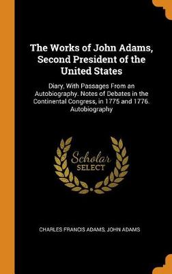 The Works of John Adams, Second President of the United States: Diary, with Passages from an Autobiography. Notes of Debates in the Continental Congress, in 1775 and 1776. Autobiography (Hardback)