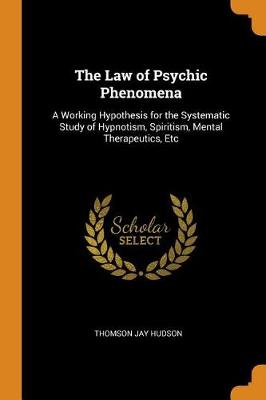 The Law of Psychic Phenomena: A Working Hypothesis for the Systematic Study of Hypnotism, Spiritism, Mental Therapeutics, Etc (Paperback)