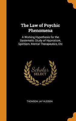 The Law of Psychic Phenomena: A Working Hypothesis for the Systematic Study of Hypnotism, Spiritism, Mental Therapeutics, Etc (Hardback)