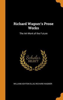 Richard Wagner's Prose Works: The Art-Work of the Future (Hardback)