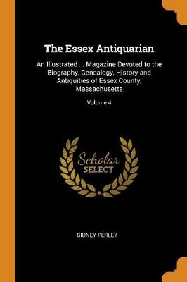 The Essex Antiquarian: An Illustrated ... Magazine Devoted to the Biography, Genealogy, History and Antiquities of Essex County, Massachusetts; Volume 4 (Paperback)