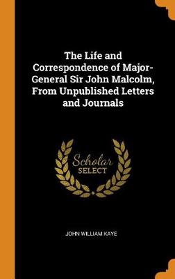 The Life and Correspondence of Major-General Sir John Malcolm, from Unpublished Letters and Journals (Hardback)
