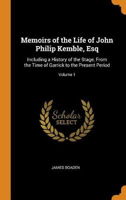 Memoirs of the Life of John Philip Kemble, Esq: Including a History of the Stage, from the Time of Garrick to the Present Period; Volume 1 (Hardback)