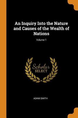 An Inquiry Into the Nature and Causes of the Wealth of Nations; Volume 1 (Paperback)