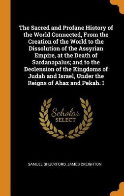 The Sacred and Profane History of the World Connected, from the Creation of the World to the Dissolution of the Assyrian Empire, at the Death of Sardanapalus; And to the Declension of the Kingdoms of Judah and Israel, Under the Reigns of Ahaz and Pekah. I (Hardback)
