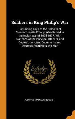 Soldiers in King Philip's War: Containing Lists of the Soldiers of Massachusetts Colony, Who Served in the Indian War of 1675-1677. with Sketches of the Principal Officers, and Copies of Ancient Documents and Records Relating to the War (Hardback)