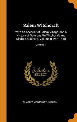 Salem Witchcraft: With an Account of Salem Village, and a History of Opinions on Witchcraft and Kindred Subjects. Volume II, Part Third; Part Third; Volume II (Hardback)