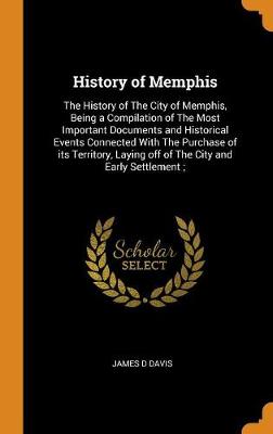 History of Memphis: The History of the City of Memphis, Being a Compilation of the Most Important Documents and Historical Events Connected with the Purchase of Its Territory, Laying Off of the City and Early Settlement; (Hardback)