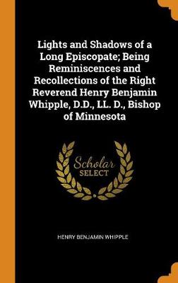 Lights and Shadows of a Long Episcopate; Being Reminiscences and Recollections of the Right Reverend Henry Benjamin Whipple, D.D., LL. D., Bishop of Minnesota (Hardback)
