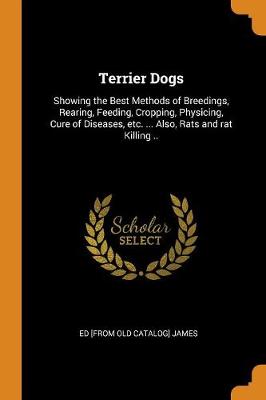 Terrier Dogs: Showing the Best Methods of Breedings, Rearing, Feeding, Cropping, Physicing, Cure of Diseases, Etc. ... Also, Rats and Rat Killing .. (Paperback)