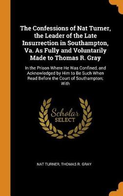 The Confessions of Nat Turner, the Leader of the Late Insurrection in Southampton, Va. as Fully and Voluntarily Made to Thomas R. Gray: In the Prison Where He Was Confined, and Acknowledged by Him to Be Such When Read Before the Court of Southampton; With (Hardback)