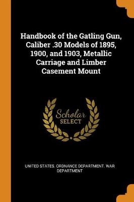Handbook of the Gatling Gun, Caliber .30 Models of 1895, 1900, and 1903, Metallic Carriage and Limber Casement Mount (Paperback)
