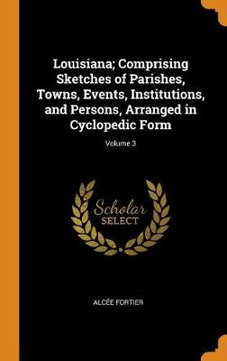 Louisiana; Comprising Sketches of Parishes, Towns, Events, Institutions, and Persons, Arranged in Cyclopedic Form; Volume 3 (Hardback)