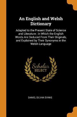 An English and Welsh Dictionary: Adapted to the Present State of Science and Literature; In Which the English Words Are Deduced from Their Originals, and Explained by Their Synonyms in the Welsh Language (Paperback)