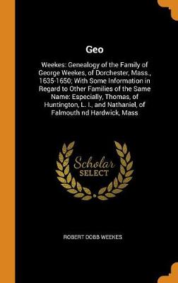 Geo: Weekes: Genealogy of the Family of George Weekes, of Dorchester, Mass., 1635-1650; With Some Information in Regard to Other Families of the Same Name: Especially, Thomas, of Huntington, L. I., and Nathaniel, of Falmouth ND Hardwick, Mass (Hardback)