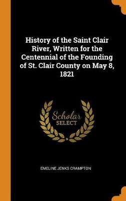 History of the Saint Clair River, Written for the Centennial of the Founding of St. Clair County on May 8, 1821 (Hardback)
