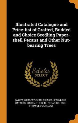 Illustrated Catalogue and Price-List of Grafted, Budded and Choice Seedling Paper-Shell Pecans and Other Nut-Bearing Trees (Hardback)