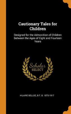 Cautionary Tales for Children: Designed for the Admonition of Children Between the Ages of Eight and Fourteen Years (Hardback)