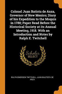 Colonel Juan Batista de Anza, Governor of New Mexico; Diary of His Expedition to the Moquis in 1780; Paper Read Before the Historical Society at Its Annual Meeting, 1918. with an Introduction and Notes by Ralph E. Twitchell (Paperback)