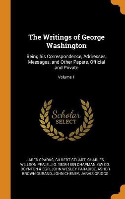 The Writings of George Washington: Being His Correspondence, Addresses, Messages, and Other Papers, Official and Private; Volume 1 (Hardback)