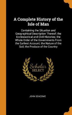 A Complete History of the Isle of Man: Containing the Situation and Geographical Description Thereof; The Ecclesiastical and Civil Histories; The Whole Order of the Governments from the Earliest Account; The Nature of the Soil; The Produce of the Country (Hardback)