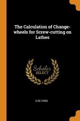 The Calculation of Change-Wheels for Screw-Cutting on Lathes (Paperback)