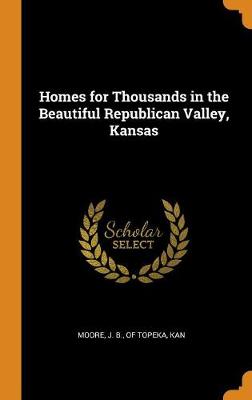 Homes for Thousands in the Beautiful Republican Valley, Kansas (Hardback)