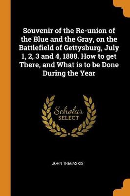 Souvenir of the Re-Union of the Blue and the Gray, on the Battlefield of Gettysburg, July 1, 2, 3 and 4, 1888. How to Get There, and What Is to Be Done During the Year (Paperback)
