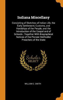 Indiana Miscellany: Consisting of Sketches of Indian Life, the Early Settlement, Customs, and Hardships of the People, and the Introduction of the Gospel and of Schools; Together with Biographical Notices of the Pioneer Methodist Preachers of the State (Hardback)