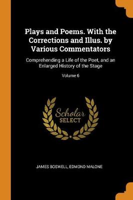 Plays and Poems. with the Corrections and Illus. by Various Commentators: Comprehending a Life of the Poet, and an Enlarged History of the Stage; Volume 6 (Paperback)