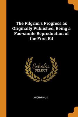 The Pilgrim's Progress as Originally Published, Being a Fac-Simile Reproduction of the First Ed (Paperback)
