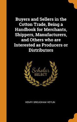 Buyers and Sellers in the Cotton Trade, Being a Handbook for Merchants, Shippers, Manufacturers, and Others Who Are Interested as Producers or Distributors (Hardback)