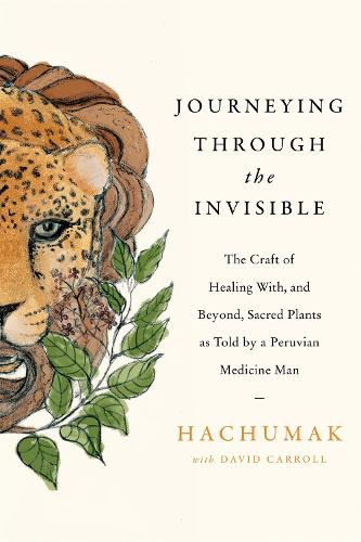 Journeying Through the Invisible: The craft of healing with, and beyond, sacred plants, as told by a Peruvian Medicine Man (Paperback)