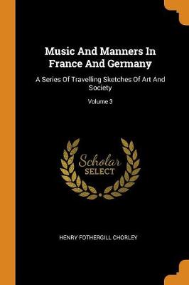 Music and Manners in France and Germany: A Series of Travelling Sketches of Art and Society; Volume 3 (Paperback)