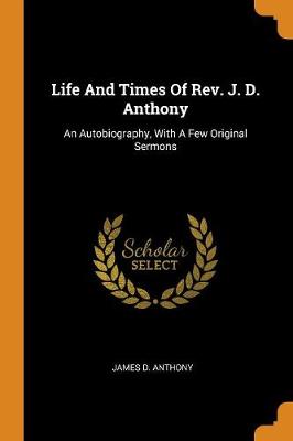 Life and Times of Rev. J. D. Anthony: An Autobiography, with a Few Original Sermons (Paperback)