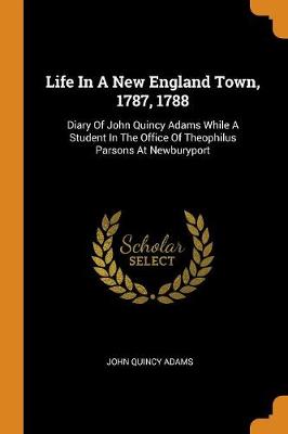 Life in a New England Town, 1787, 1788: Diary of John Quincy Adams While a Student in the Office of Theophilus Parsons at Newburyport (Paperback)