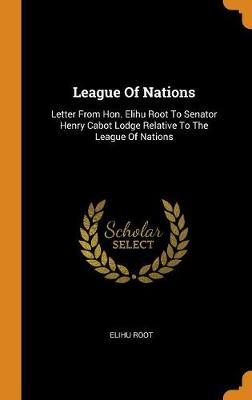 League of Nations: Letter from Hon. Elihu Root to Senator Henry Cabot Lodge Relative to the League of Nations (Hardback)