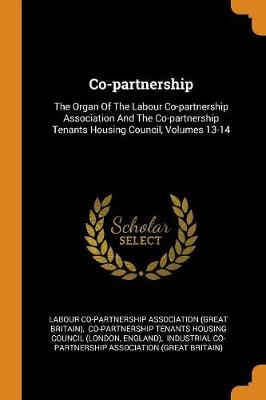 Co-Partnership: The Organ of the Labour Co-Partnership Association and the Co-Partnership Tenants Housing Council, Volumes 13-14 (Paperback)