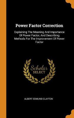 Power Factor Correction: Explaining the Meaning and Importance of Power Factor, and Describing Methods for the Improvement of Power Factor (Hardback)