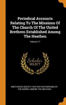 Periodical Accounts Relating to the Missions of the Church of the United Brethren Established Among the Heathen; Volume 17 (Hardback)