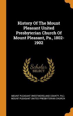 History of the Mount Pleasant United Presbyterian Church of Mount Pleasant, Pa., 1802-1902 (Hardback)