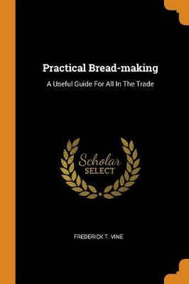 Practical Bread-Making: A Useful Guide for All in the Trade (Paperback)
