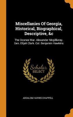 Miscellanies of Georgia, Historical, Biographical, Descriptive, &c: The Oconee War. Alexander McGillivray. Gen. Elijah Clark. Col. Benjamin Hawkins (Hardback)
