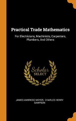 Practical Trade Mathematics: For Electricians, Machinists, Carpenters, Plumbers, and Others (Hardback)