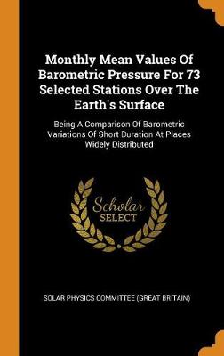 Monthly Mean Values of Barometric Pressure for 73 Selected Stations Over the Earth's Surface: Being a Comparison of Barometric Variations of Short Duration at Places Widely Distributed (Hardback)