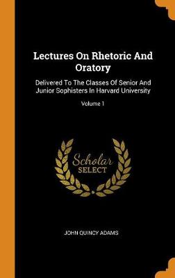 Lectures on Rhetoric and Oratory: Delivered to the Classes of Senior and Junior Sophisters in Harvard University; Volume 1 (Hardback)