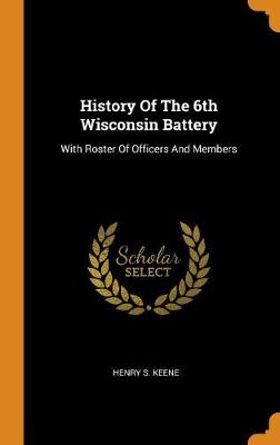 History of the 6th Wisconsin Battery: With Roster of Officers and Members (Hardback)