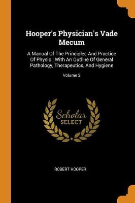 Hooper's Physician's Vade Mecum: A Manual of the Principles and Practice of Physic: With an Outline of General Pathology, Therapeutics, and Hygiene; Volume 2 (Paperback)